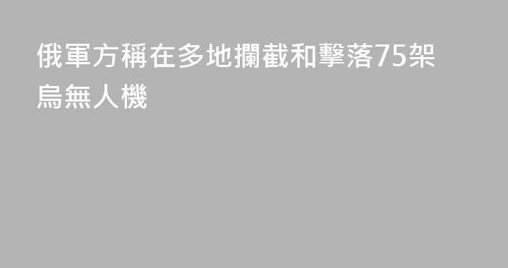 俄軍方稱在多地攔截和擊落75架烏無人機