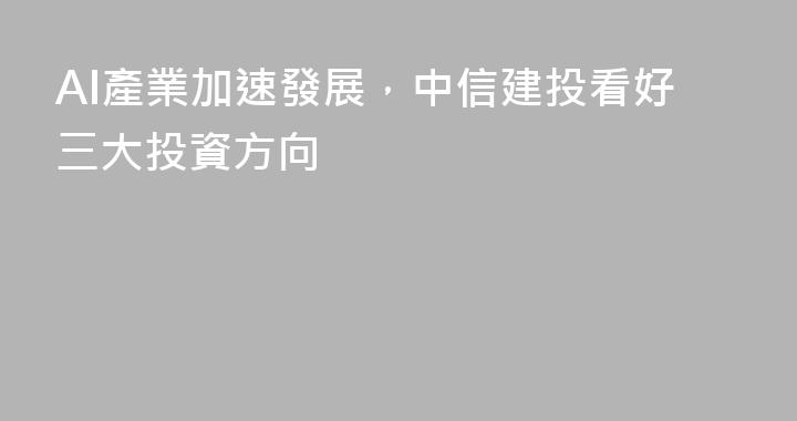 AI產業加速發展，中信建投看好三大投資方向