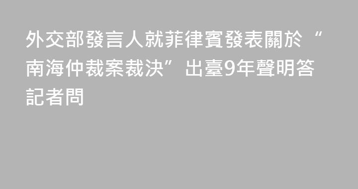 外交部發言人就菲律賓發表關於“南海仲裁案裁決”出臺9年聲明答記者問