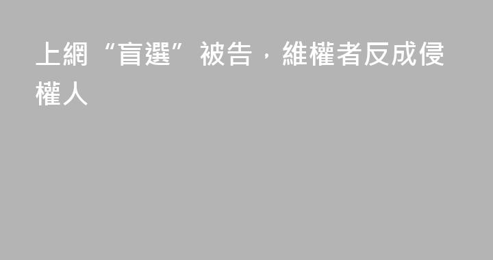 上網“盲選”被告，維權者反成侵權人