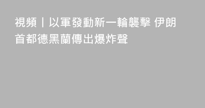 視頻丨以軍發動新一輪襲擊 伊朗首都德黑蘭傳出爆炸聲