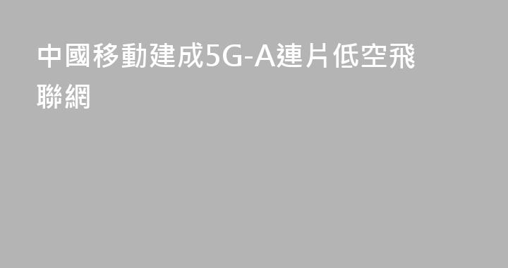 中國移動建成5G-A連片低空飛聯網