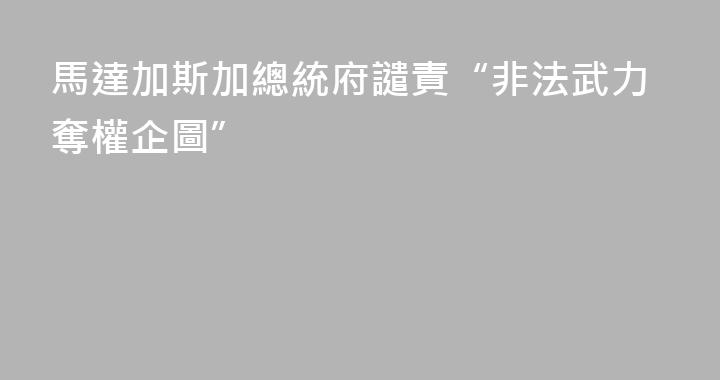 馬達加斯加總統府譴責“非法武力奪權企圖”