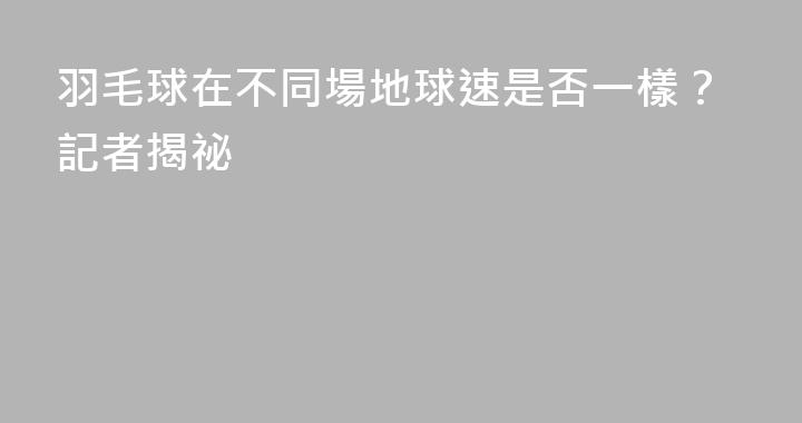 羽毛球在不同場地球速是否一樣？記者揭祕