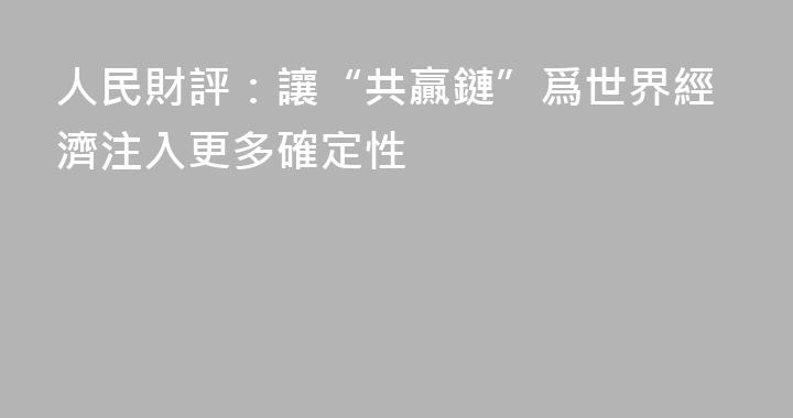 人民財評：讓“共贏鏈”爲世界經濟注入更多確定性