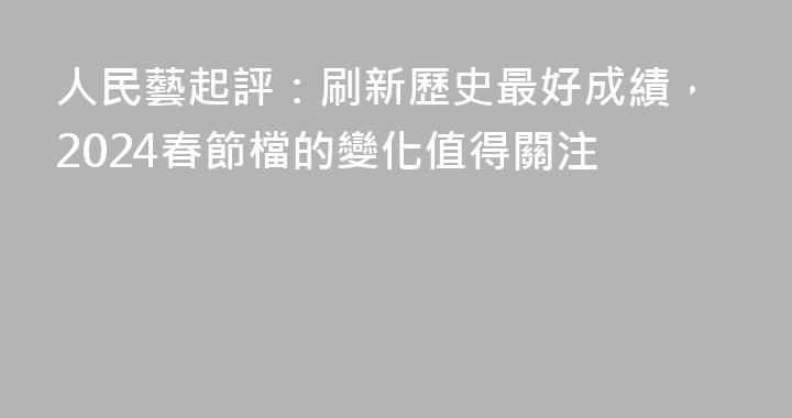 人民藝起評：刷新歷史最好成績，2024春節檔的變化值得關注