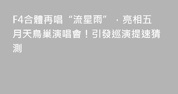 F4合體再唱“流星雨”，亮相五月天鳥巢演唱會！引發巡演提速猜測