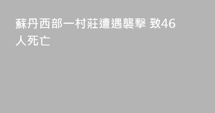 蘇丹西部一村莊遭遇襲擊 致46人死亡