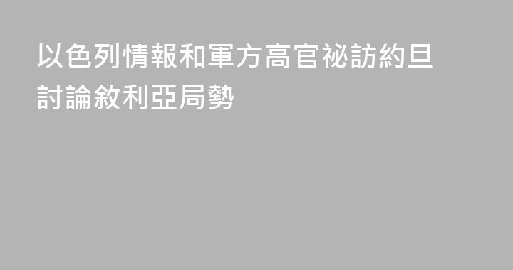 以色列情報和軍方高官祕訪約旦 討論敘利亞局勢