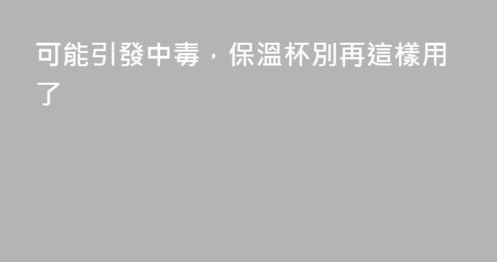 可能引發中毒,保溫杯別再這樣用了