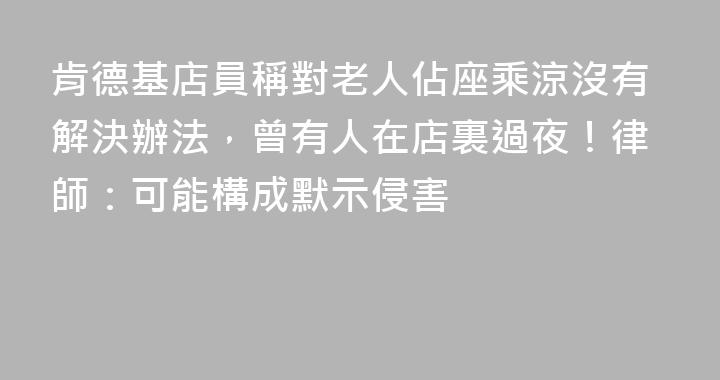 肯德基店員稱對老人佔座乘涼沒有解決辦法，曾有人在店裏過夜！律師：可能構成默示侵害