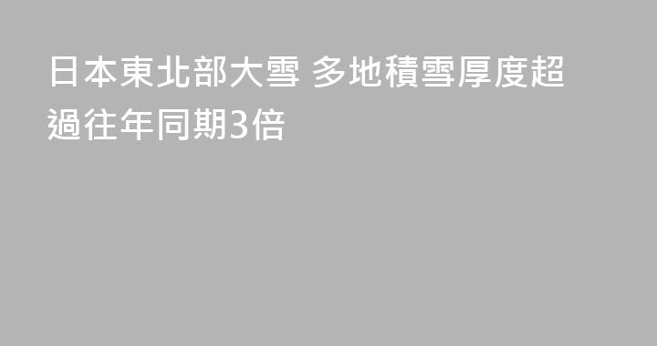 日本東北部大雪 多地積雪厚度超過往年同期3倍