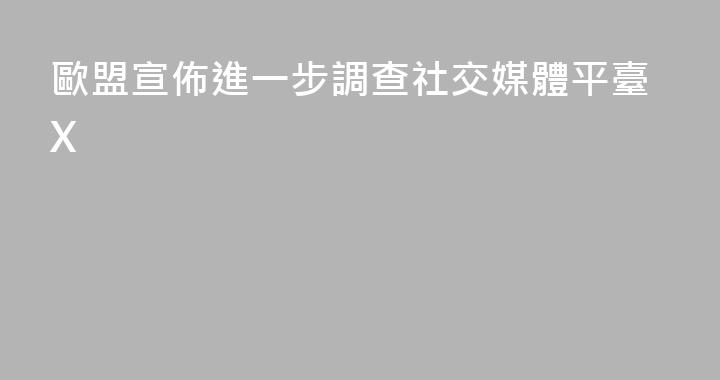 歐盟宣佈進一步調查社交媒體平臺X