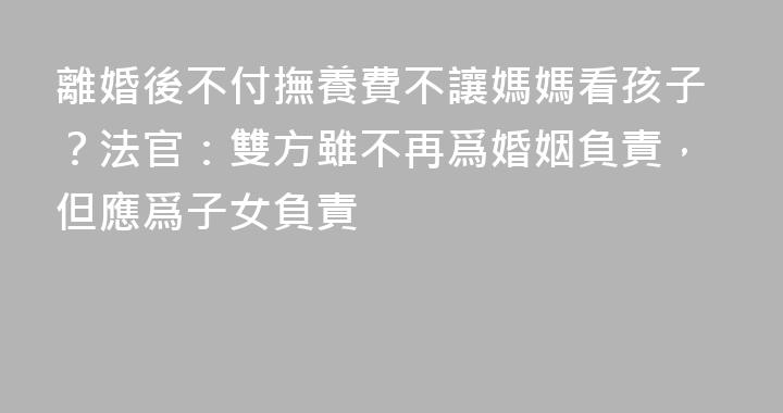 離婚後不付撫養費不讓媽媽看孩子？法官：雙方雖不再爲婚姻負責，但應爲子女負責