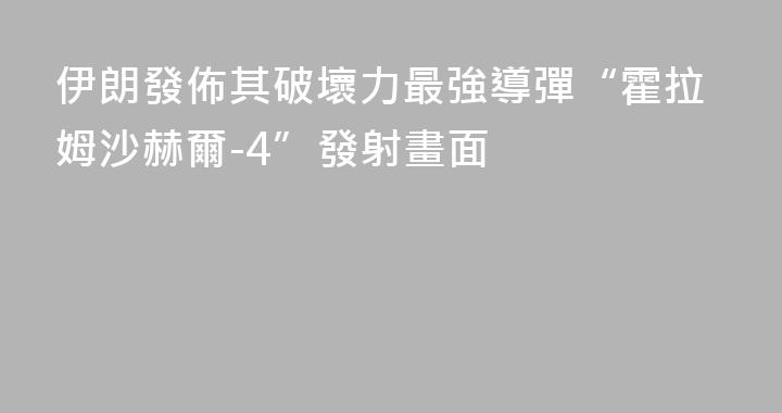 伊朗發佈其破壞力最強導彈“霍拉姆沙赫爾-4”發射畫面