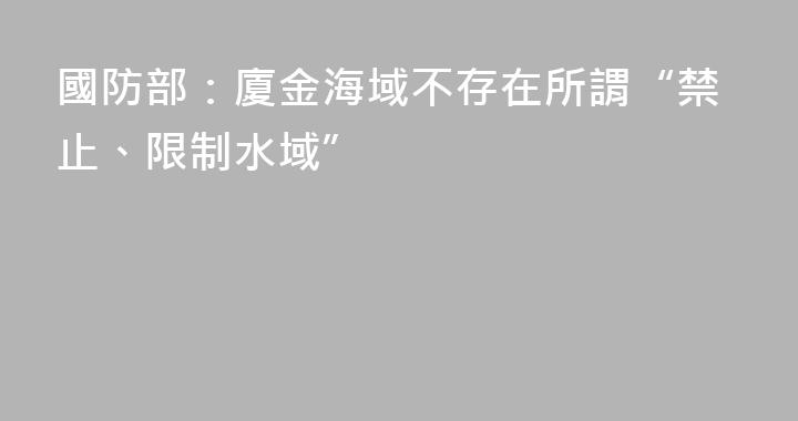 國防部：廈金海域不存在所謂“禁止、限制水域”