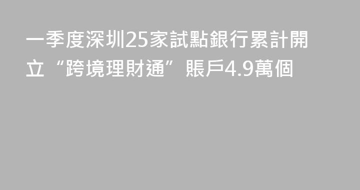 一季度深圳25家試點銀行累計開立“跨境理財通”賬戶4.9萬個