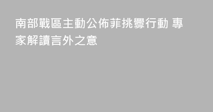 南部戰區主動公佈菲挑釁行動 專家解讀言外之意