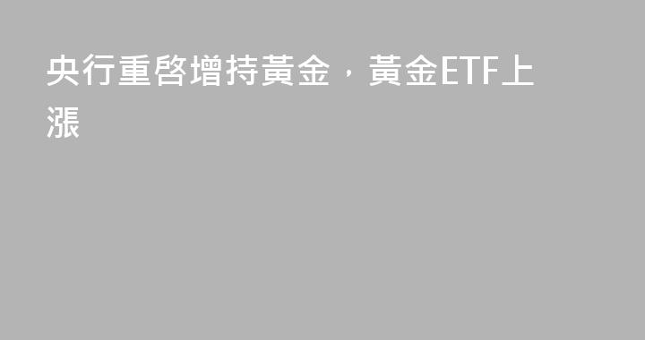 央行重啓增持黃金，黃金ETF上漲