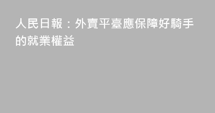 人民日報：外賣平臺應保障好騎手的就業權益