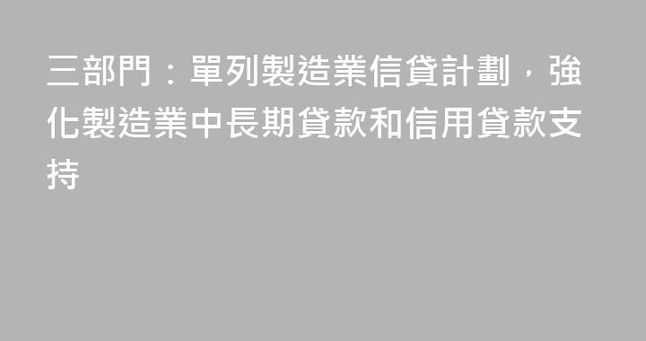 三部門：單列製造業信貸計劃，強化製造業中長期貸款和信用貸款支持