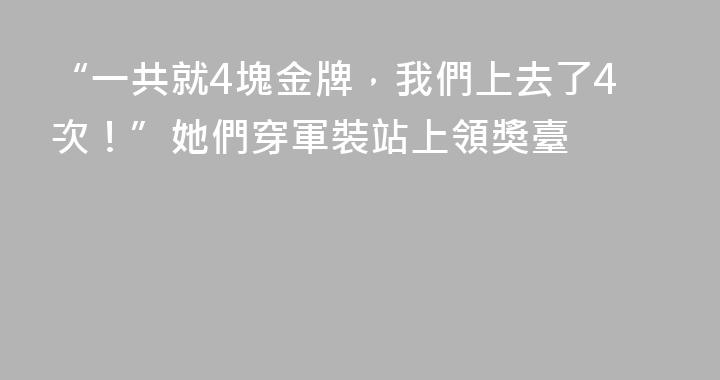 “一共就4塊金牌，我們上去了4次！”她們穿軍裝站上領獎臺