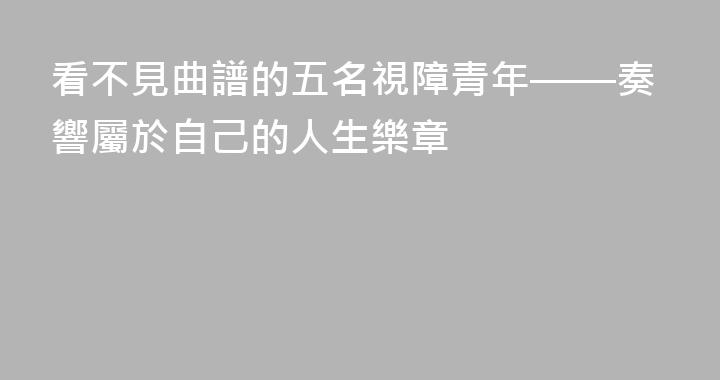 看不見曲譜的五名視障青年——奏響屬於自己的人生樂章