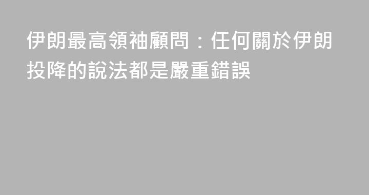 伊朗最高領袖顧問：任何關於伊朗投降的說法都是嚴重錯誤