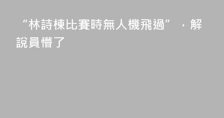 “林詩棟比賽時無人機飛過”，解說員懵了