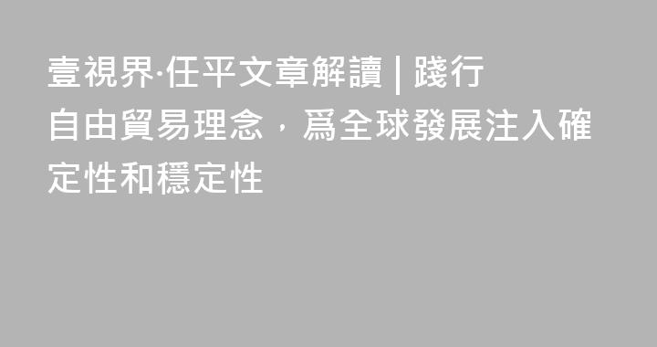 壹視界·任平文章解讀 | 踐行自由貿易理念，爲全球發展注入確定性和穩定性