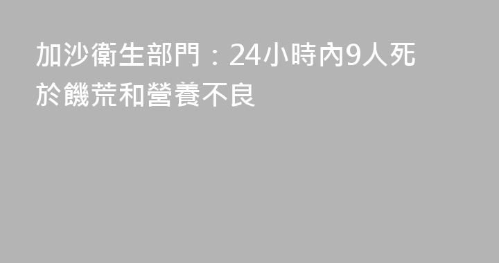 加沙衛生部門：24小時內9人死於饑荒和營養不良
