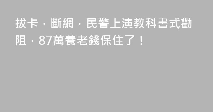 拔卡，斷網，民警上演教科書式勸阻，87萬養老錢保住了！