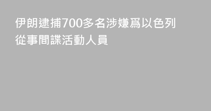 伊朗逮捕700多名涉嫌爲以色列從事間諜活動人員