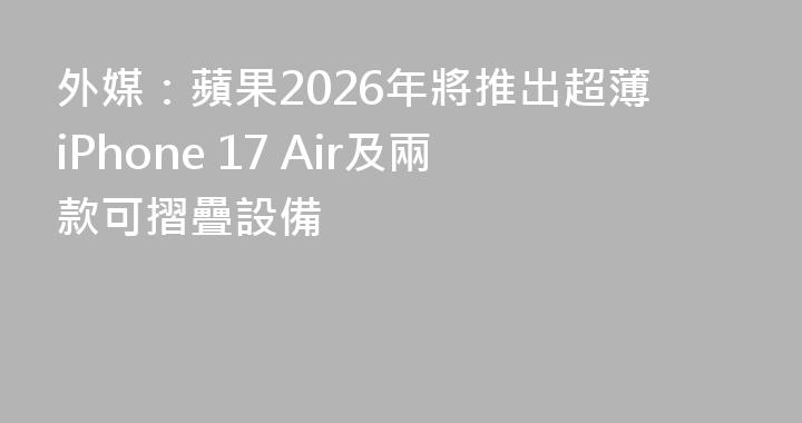 外媒：蘋果2026年將推出超薄iPhone 17 Air及兩款可摺疊設備