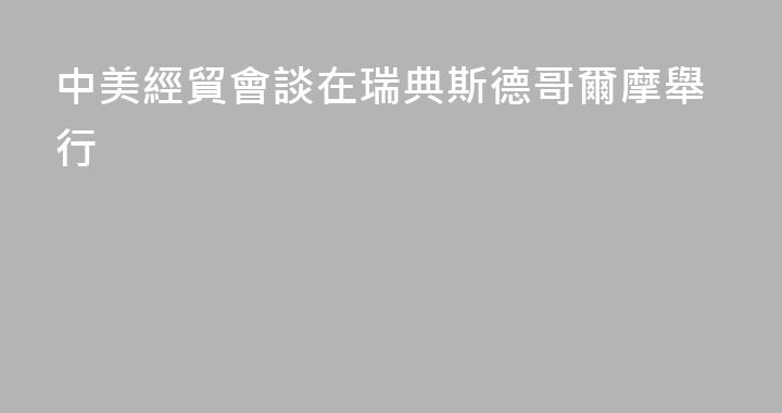 中美經貿會談在瑞典斯德哥爾摩舉行