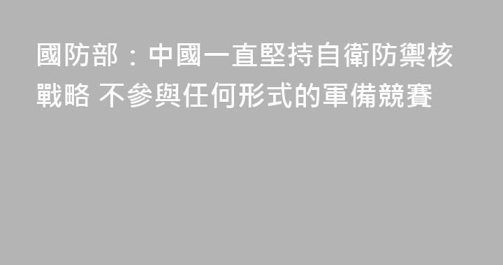 國防部：中國一直堅持自衛防禦核戰略 不參與任何形式的軍備競賽