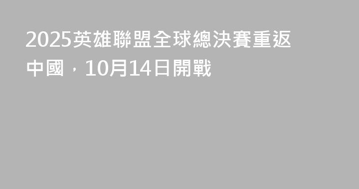 2025英雄聯盟全球總決賽重返中國，10月14日開戰