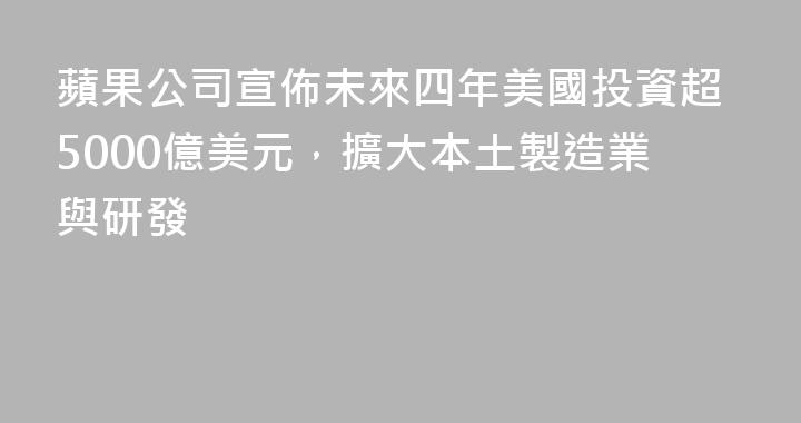 蘋果公司宣佈未來四年美國投資超5000億美元，擴大本土製造業與研發