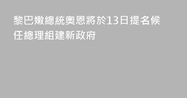 黎巴嫩總統奧恩將於13日提名候任總理組建新政府