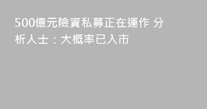 500億元險資私募正在運作 分析人士：大概率已入市