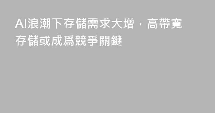 AI浪潮下存儲需求大增，高帶寬存儲或成爲競爭關鍵