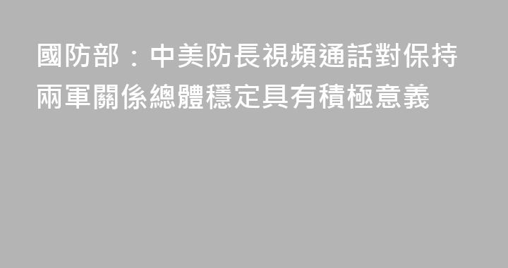 國防部：中美防長視頻通話對保持兩軍關係總體穩定具有積極意義