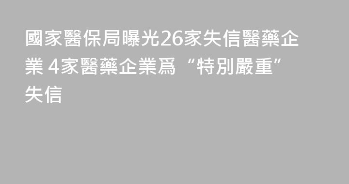 國家醫保局曝光26家失信醫藥企業 4家醫藥企業爲“特別嚴重”失信