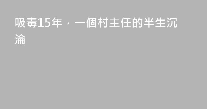 吸毒15年，一個村主任的半生沉淪