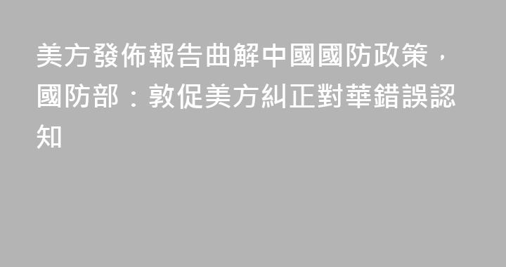 美方發佈報告曲解中國國防政策，國防部：敦促美方糾正對華錯誤認知