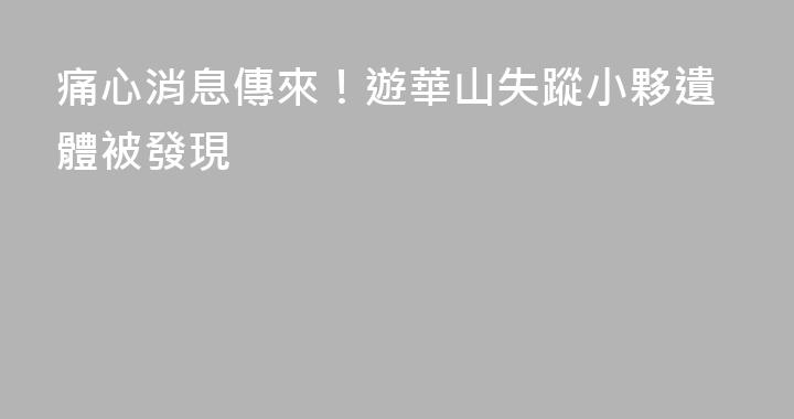 痛心消息傳來！遊華山失蹤小夥遺體被發現