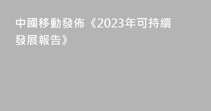 中國移動發佈《2023年可持續發展報告》