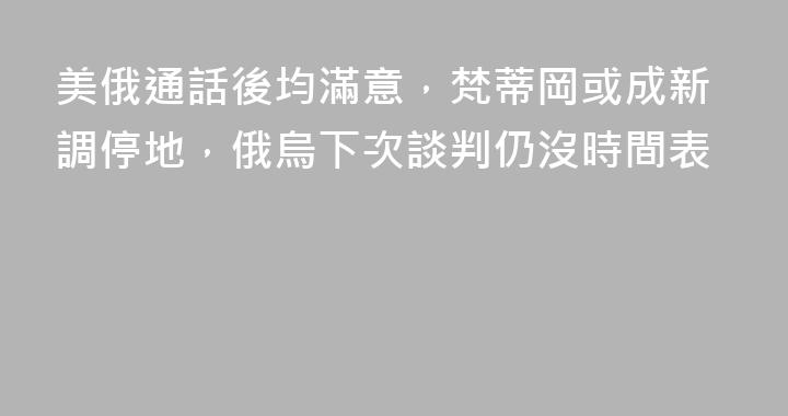 美俄通話後均滿意，梵蒂岡或成新調停地，俄烏下次談判仍沒時間表