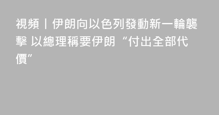 視頻丨伊朗向以色列發動新一輪襲擊 以總理稱要伊朗“付出全部代價”