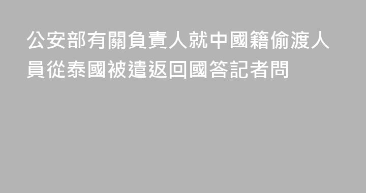 公安部有關負責人就中國籍偷渡人員從泰國被遣返回國答記者問